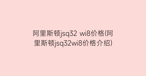 阿里斯顿jsq32 wi8价格(阿里斯顿jsq32wi8价格介绍)